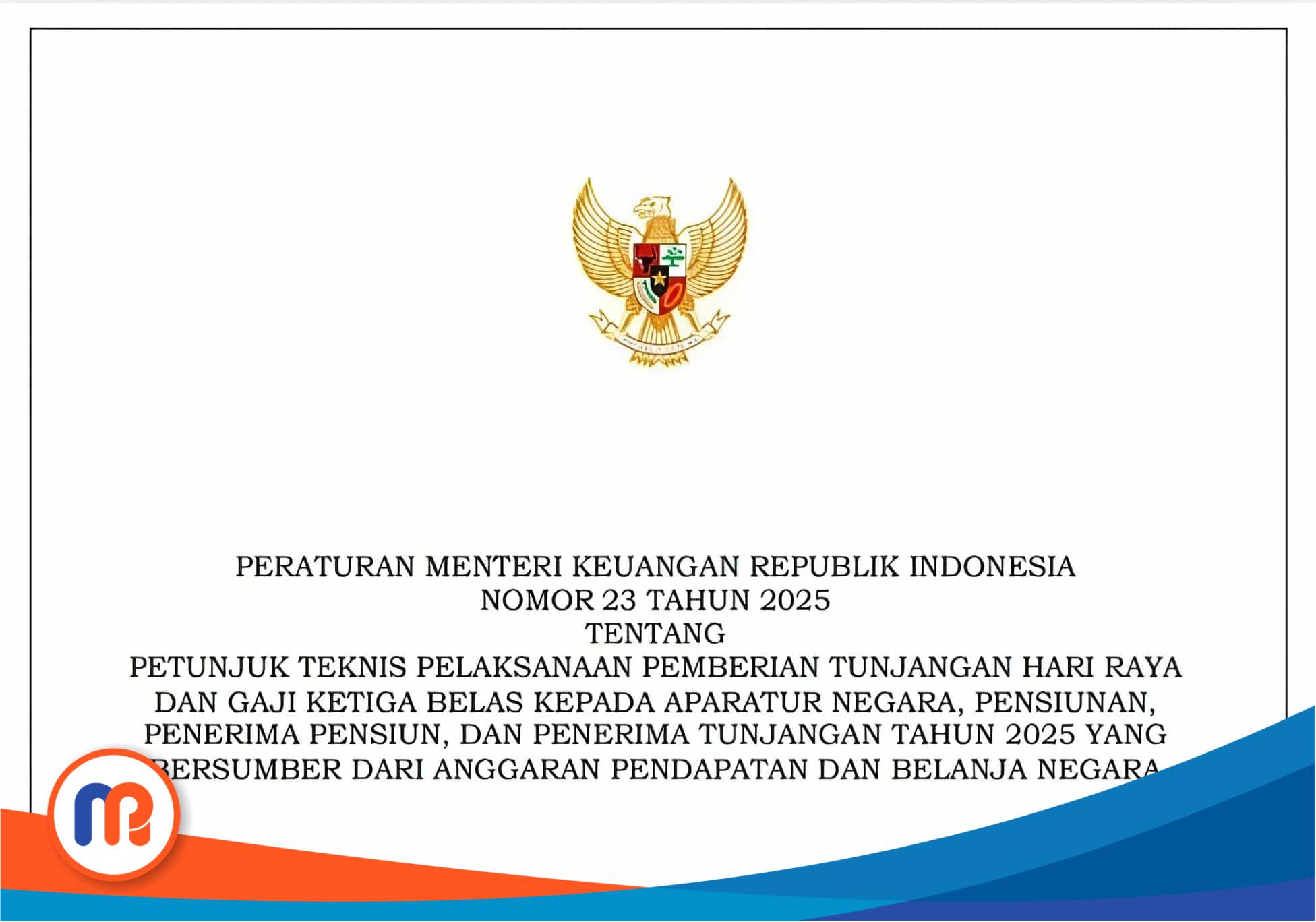 Peraturan Menteri Keuangan (PMK) Nomor 23 Tahun 2025 tentang Petunjuk Teknis Pelaksanaan Pemberian Tunjangan Hari Raya dan Gaji Ketiga Belas Kepada Aparatur Negara, Pensiunan, Penerima Pensiunan, dan Penerima Tunjangan Tahun 2025 yang bersumber dari Anggaran Pendapatan dan Belanja Negara